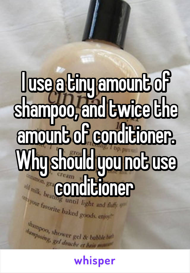 I use a tiny amount of shampoo, and twice the amount of conditioner. Why should you not use conditioner 