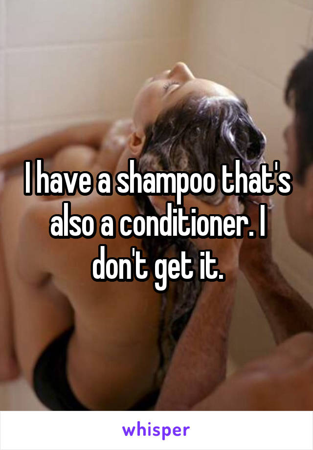 I have a shampoo that's also a conditioner. I don't get it.