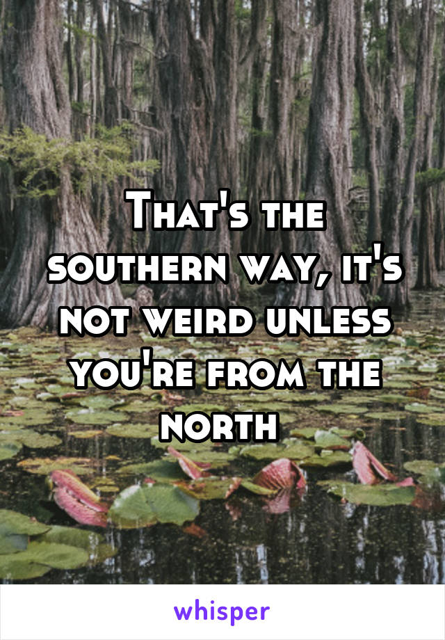 That's the southern way, it's not weird unless you're from the north 