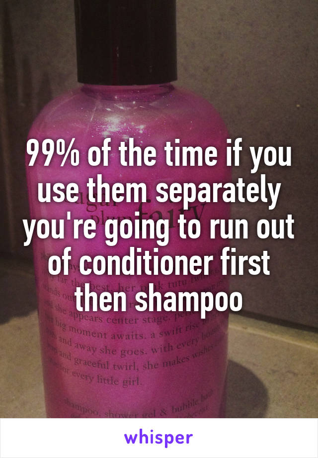 99% of the time if you use them separately you're going to run out of conditioner first then shampoo