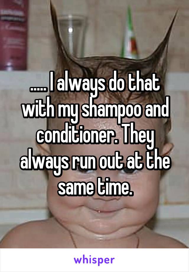 ..... I always do that with my shampoo and conditioner. They always run out at the same time.