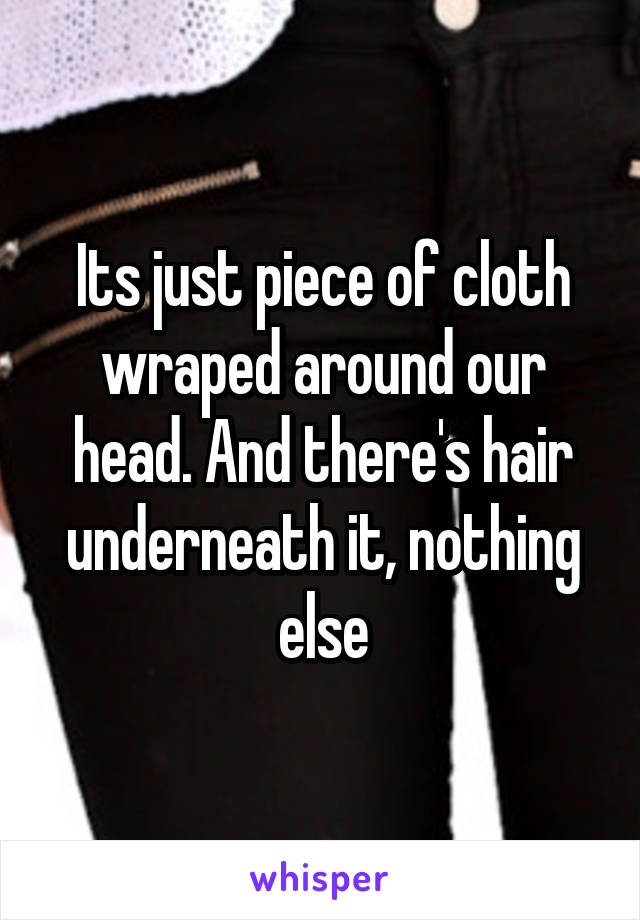 Its just piece of cloth wraped around our head. And there's hair underneath it, nothing else