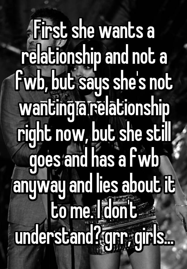 First She Wants A Relationship And Not A Fwb But Says Shes Not Wanting A Relationship Right 8177