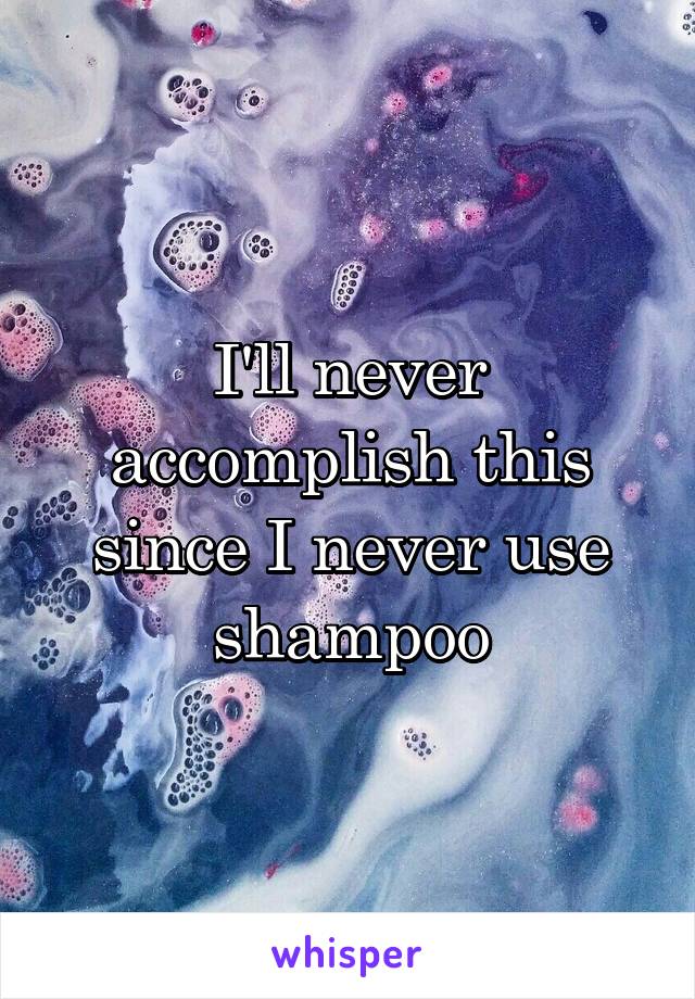 I'll never accomplish this since I never use shampoo