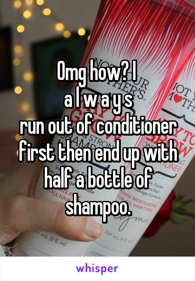 Omg how? I 
a l w a y s
run out of conditioner first then end up with half a bottle of shampoo.