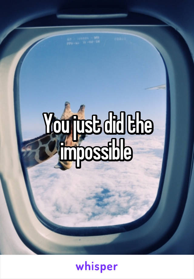 You just did the impossible 