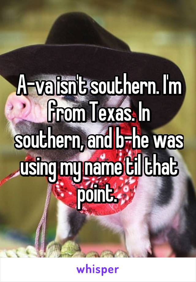 A-va isn't southern. I'm from Texas. In southern, and b-he was using my name til that point. 