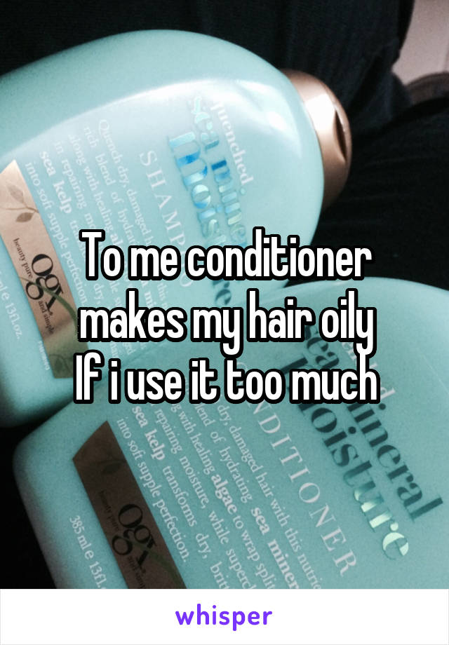 To me conditioner makes my hair oily
If i use it too much