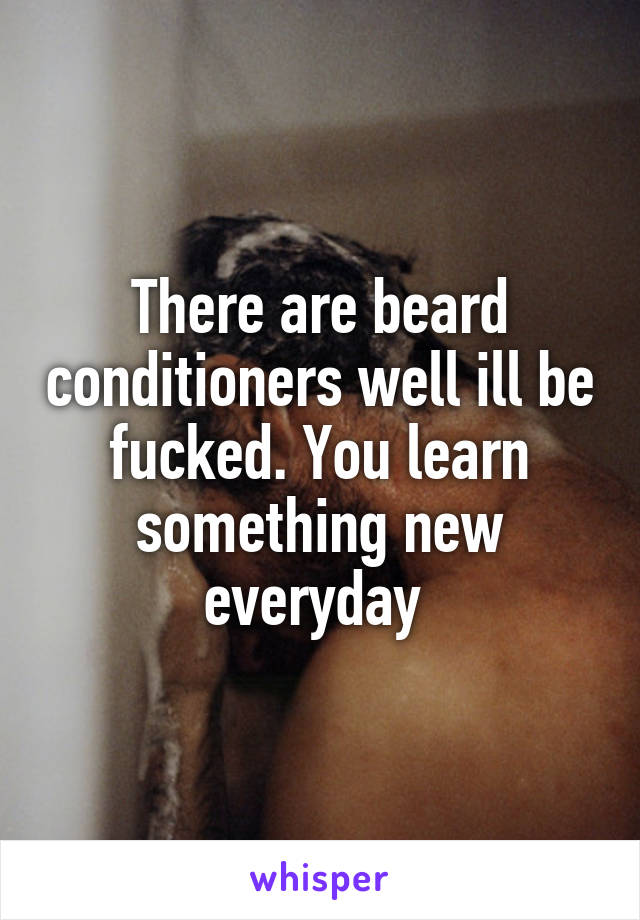 There are beard conditioners well ill be fucked. You learn something new everyday 