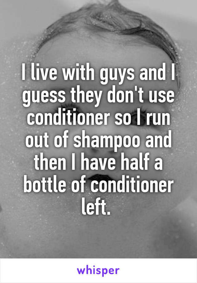 I live with guys and I guess they don't use conditioner so I run out of shampoo and then I have half a bottle of conditioner left. 