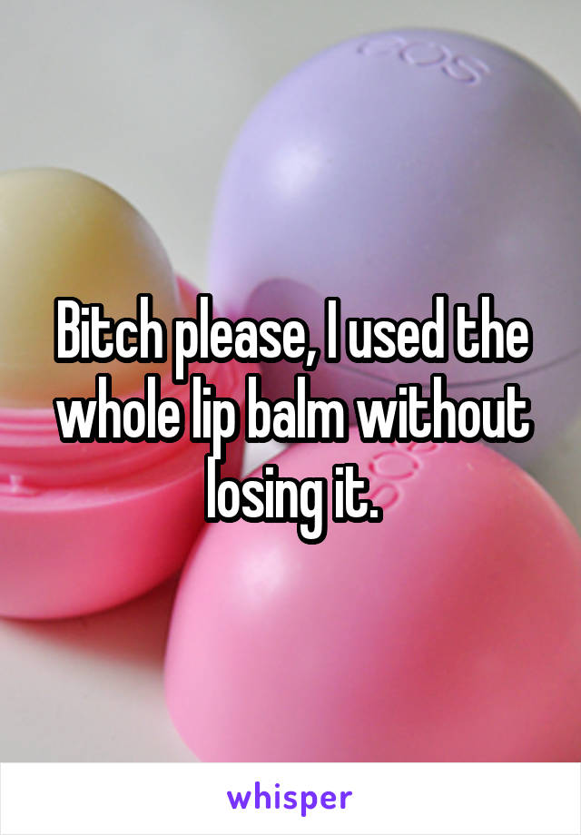 Bitch please, I used the whole lip balm without losing it.