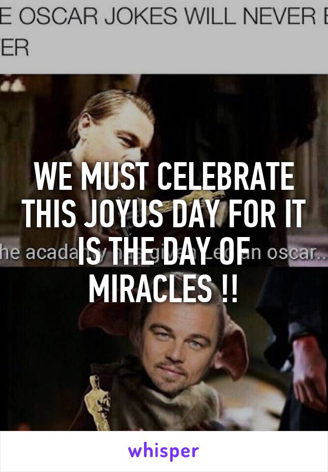 WE MUST CELEBRATE THIS JOYUS DAY FOR IT IS THE DAY OF MIRACLES !!