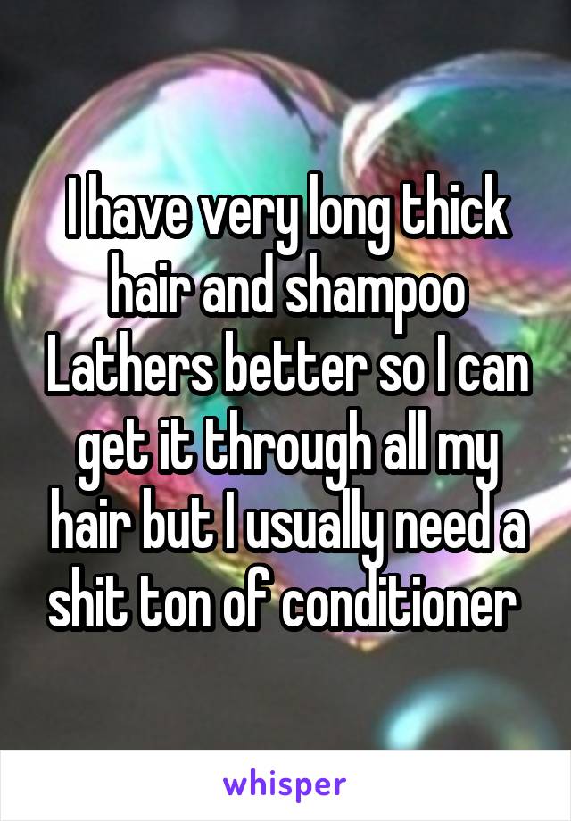 I have very long thick hair and shampoo Lathers better so I can get it through all my hair but I usually need a shit ton of conditioner 