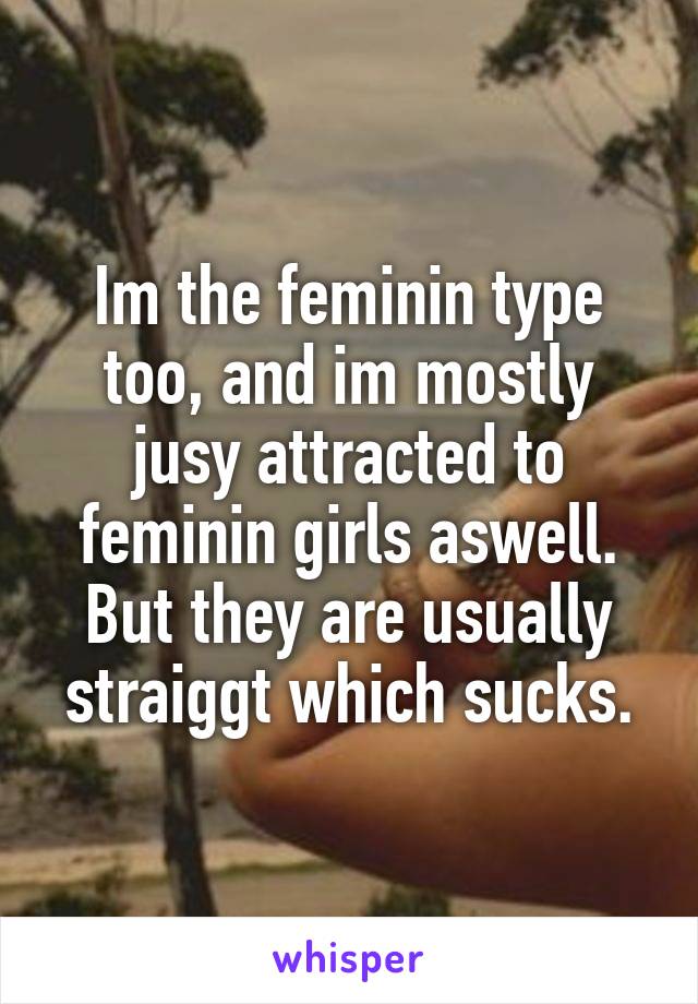 Im the feminin type too, and im mostly jusy attracted to feminin girls aswell. But they are usually straiggt which sucks.