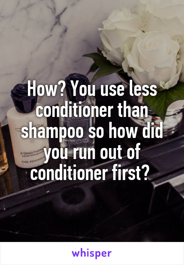 How? You use less conditioner than shampoo so how did you run out of conditioner first? 