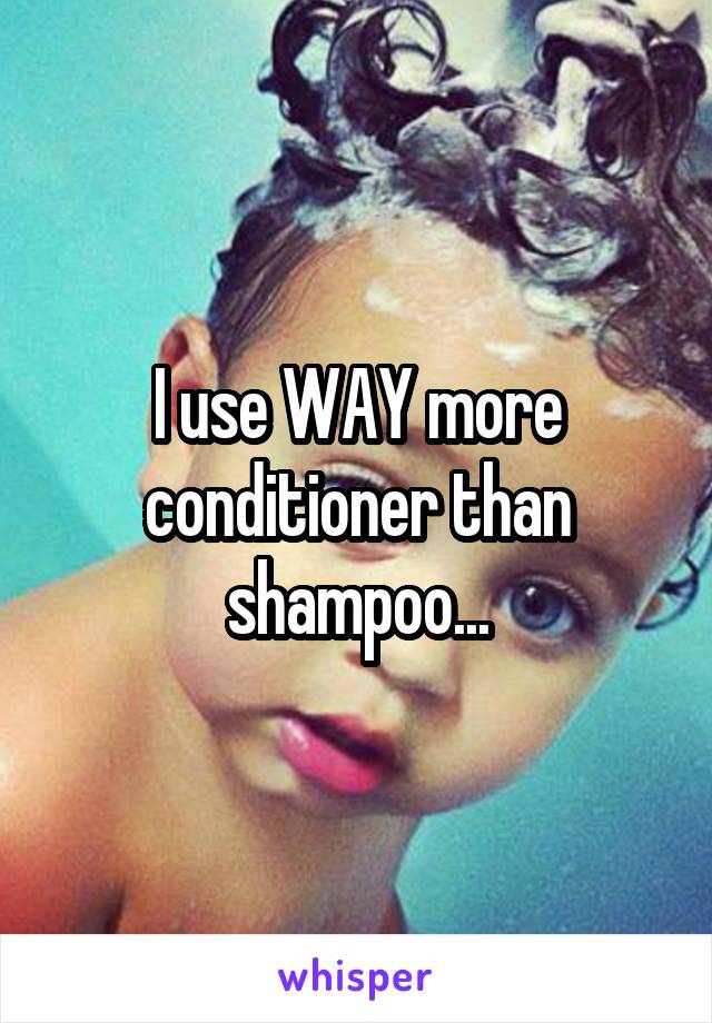 I use WAY more conditioner than shampoo...