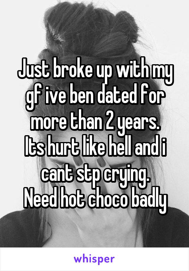 Just broke up with my gf ive ben dated for more than 2 years.
Its hurt like hell and i cant stp crying.
Need hot choco badly