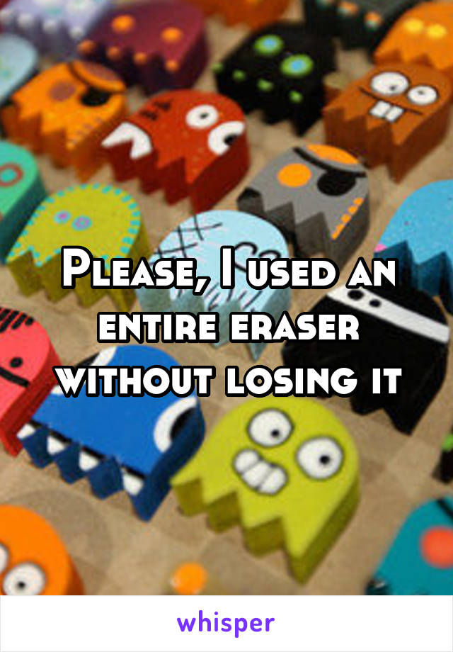 Please, I used an entire eraser without losing it