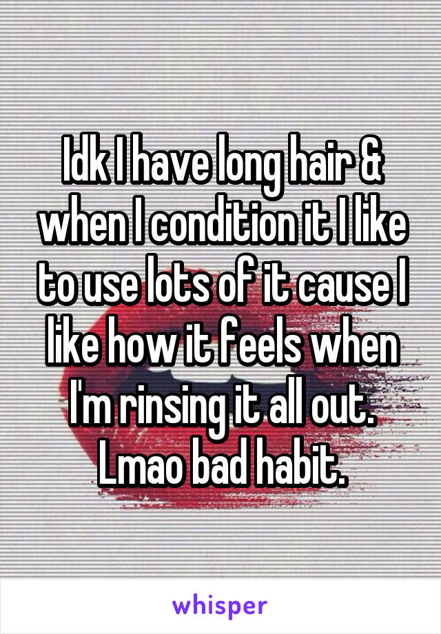 Idk I have long hair & when I condition it I like to use lots of it cause I like how it feels when I'm rinsing it all out. Lmao bad habit.