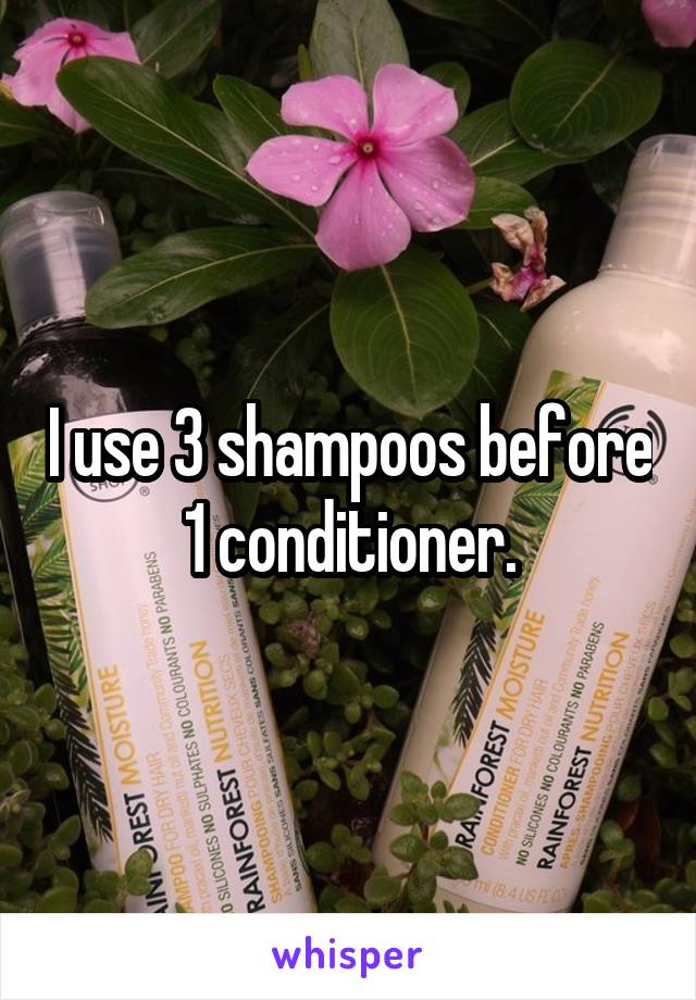 I use 3 shampoos before 1 conditioner.