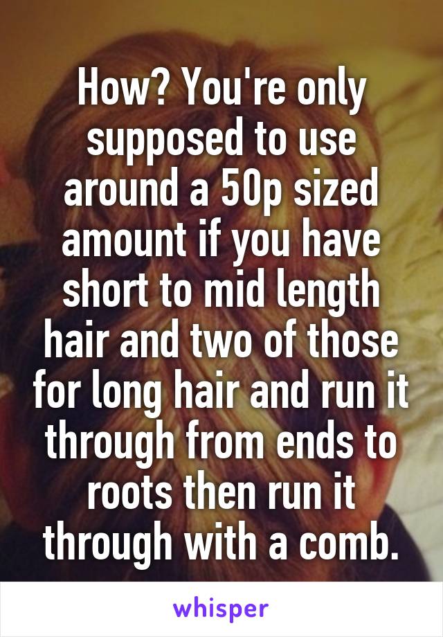 How? You're only supposed to use around a 50p sized amount if you have short to mid length hair and two of those for long hair and run it through from ends to roots then run it through with a comb.