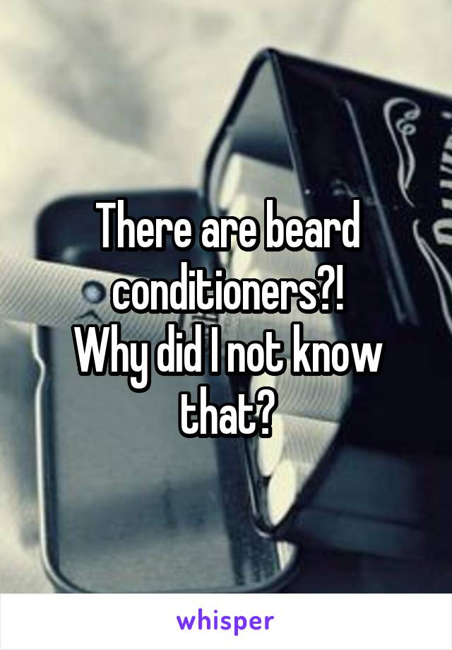There are beard conditioners?!
Why did I not know that?
