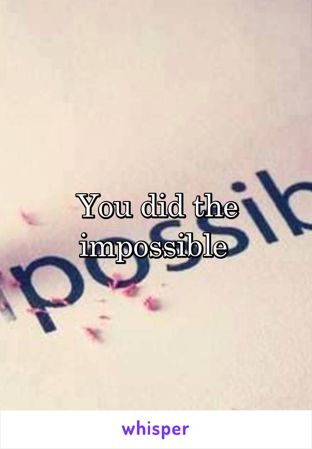 You did the impossible 