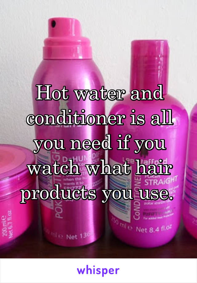 Hot water and conditioner is all you need if you watch what hair products you use. 