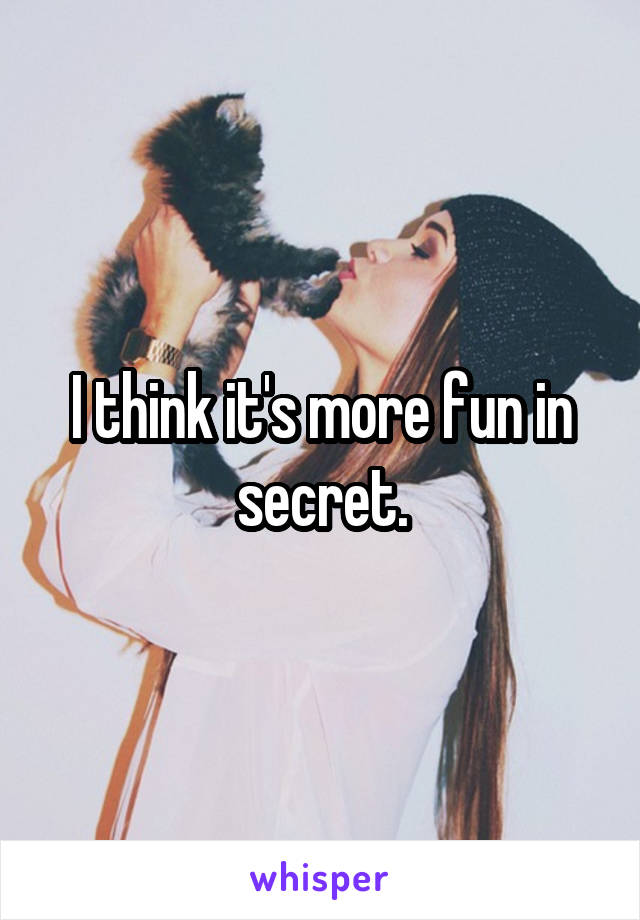 I think it's more fun in secret.