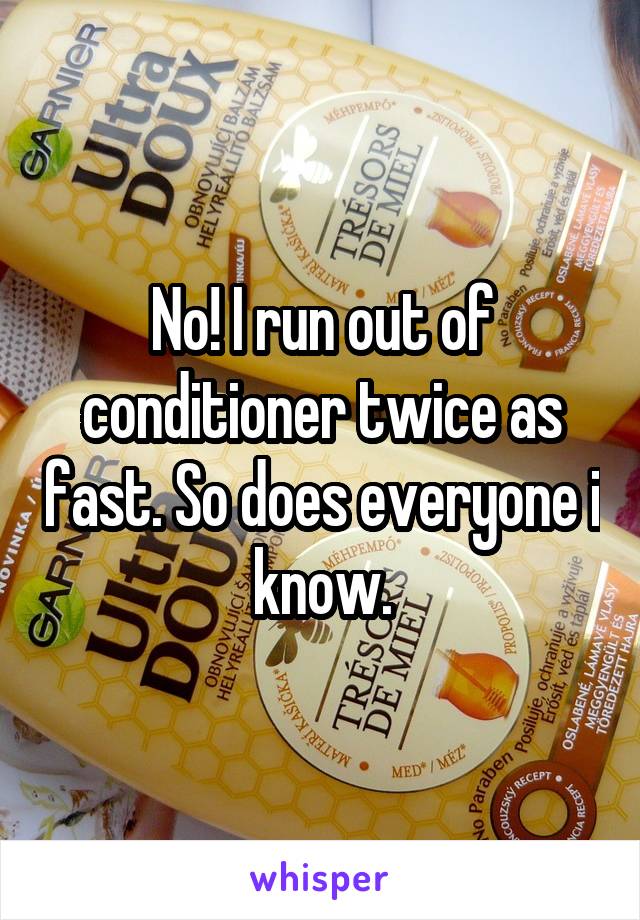 No! I run out of conditioner twice as fast. So does everyone i know.