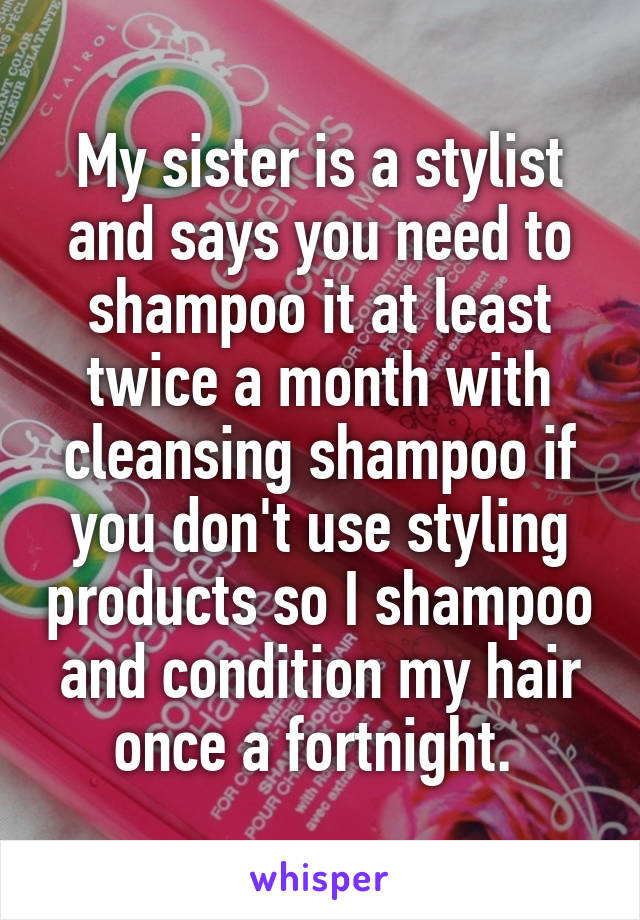 My sister is a stylist and says you need to shampoo it at least twice a month with cleansing shampoo if you don't use styling products so I shampoo and condition my hair once a fortnight. 