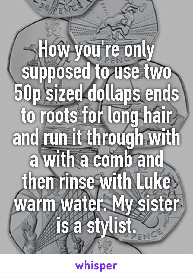 How you're only supposed to use two 50p sized dollaps ends to roots for long hair and run it through with a with a comb and then rinse with Luke warm water. My sister is a stylist.