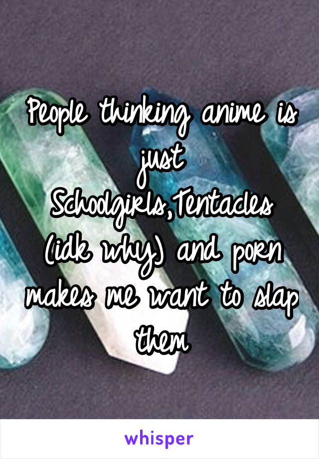 People thinking anime is just Schoolgirls,Tentacles (idk why) and porn makes me want to slap them