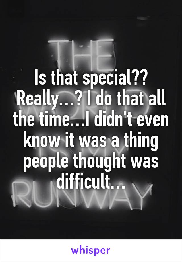 Is that special?? Really…? I do that all the time…I didn't even know it was a thing people thought was difficult…