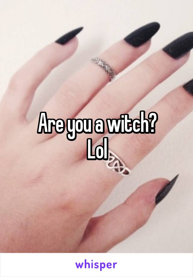 Are you a witch?
Lol