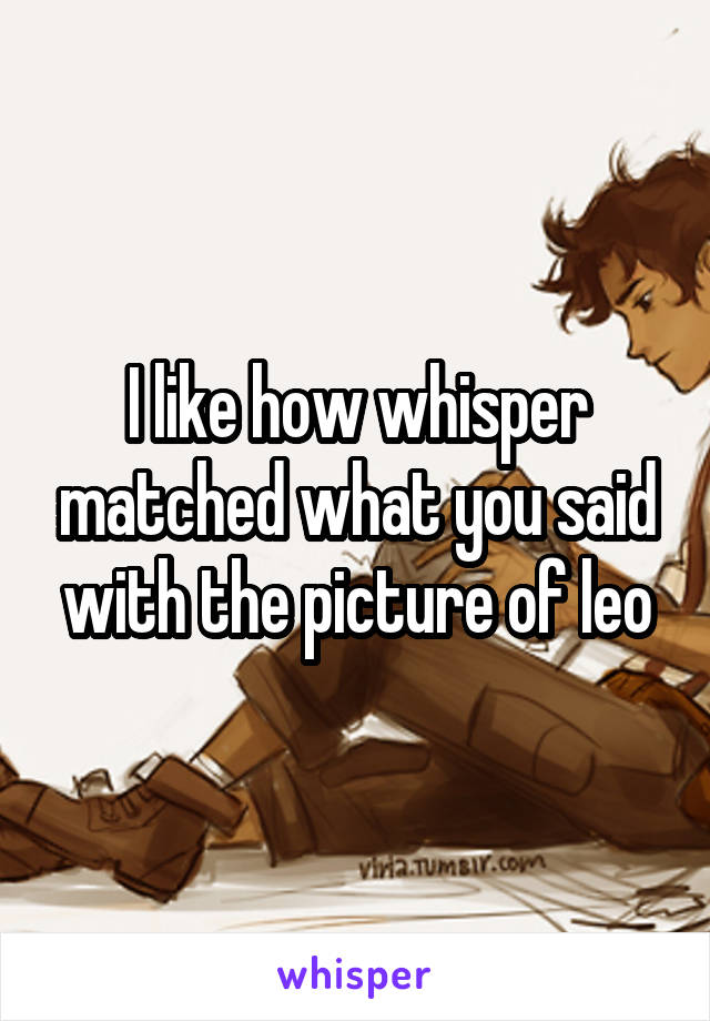 I like how whisper matched what you said with the picture of leo