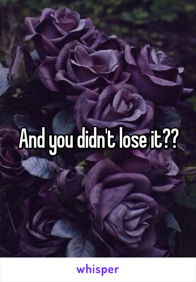 And you didn't lose it??