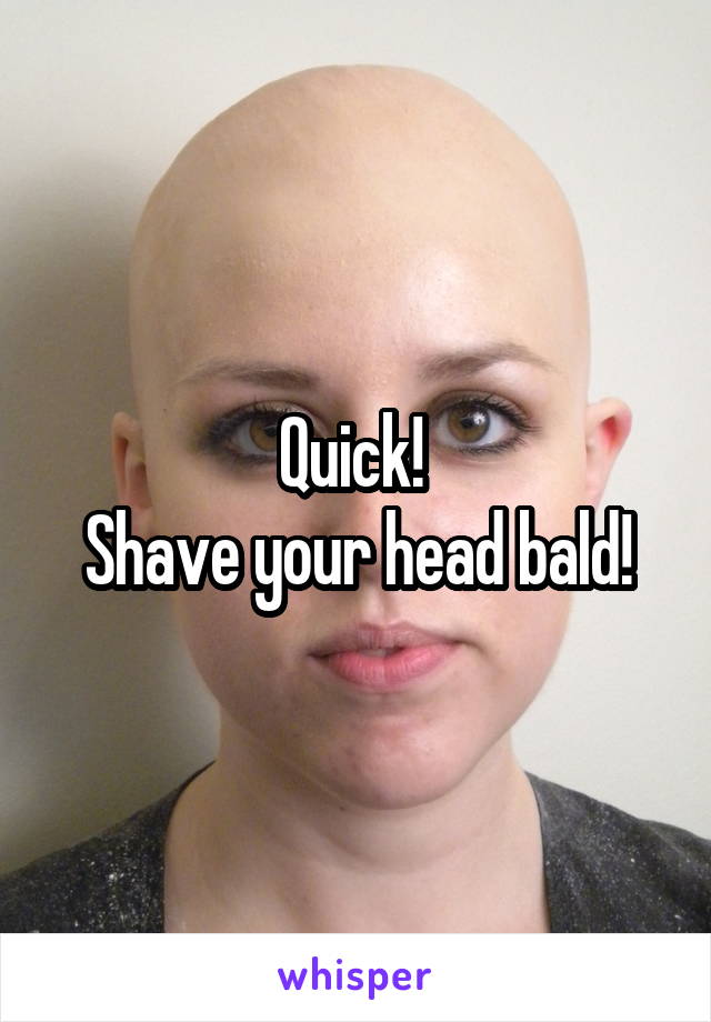 Quick! 
Shave your head bald!