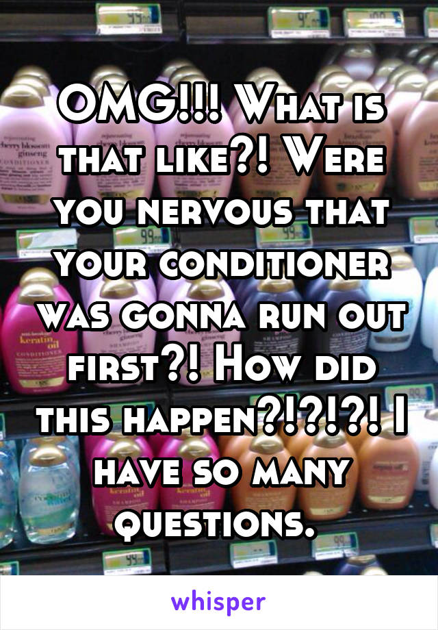 OMG!!! What is that like?! Were you nervous that your conditioner was gonna run out first?! How did this happen?!?!?! I have so many questions. 