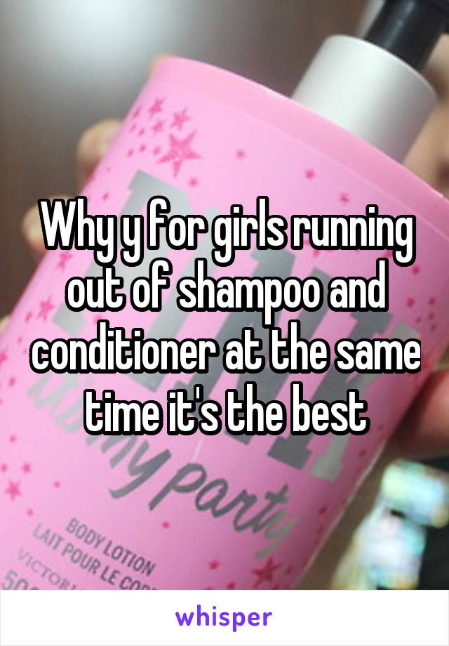 Why y for girls running out of shampoo and conditioner at the same time it's the best