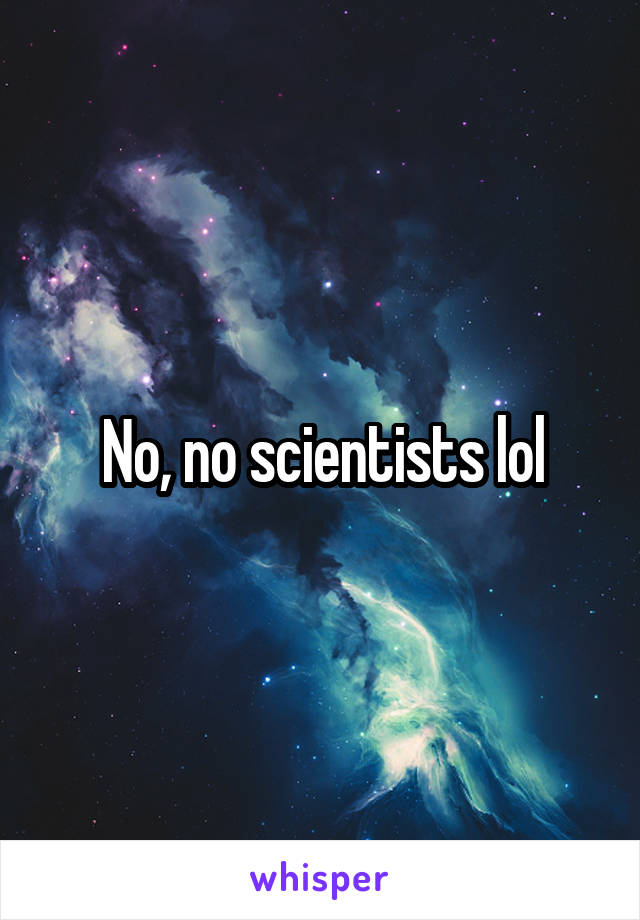 No, no scientists lol