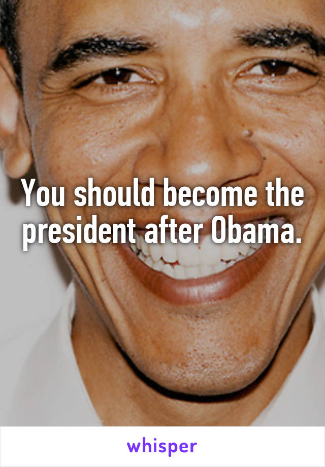 You should become the president after Obama. 