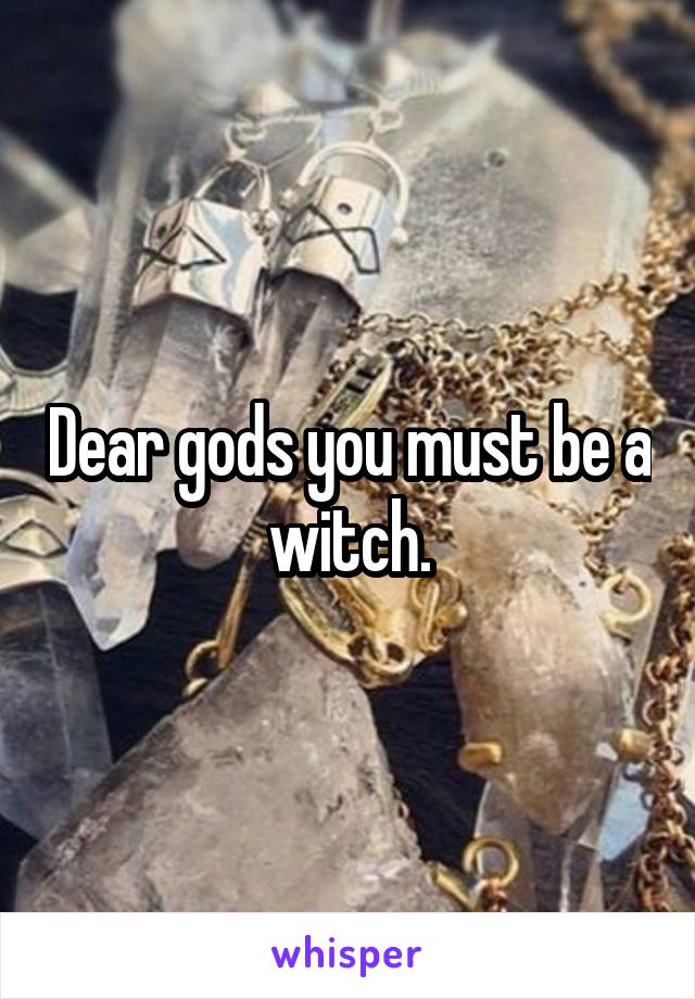 Dear gods you must be a witch.