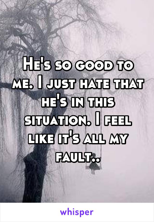 He's so good to me. I just hate that he's in this situation. I feel like it's all my fault..