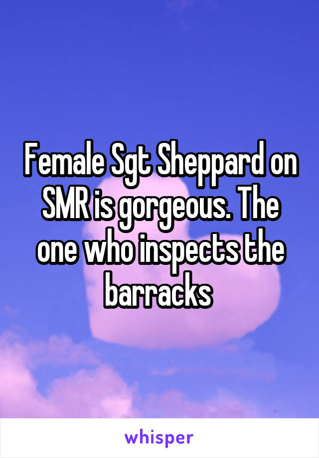 Female Sgt Sheppard on SMR is gorgeous. The one who inspects the barracks 