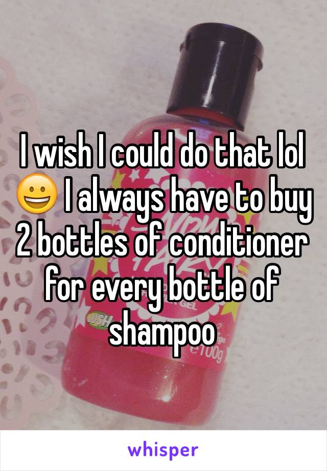 I wish I could do that lol 😀 I always have to buy 2 bottles of conditioner for every bottle of shampoo 