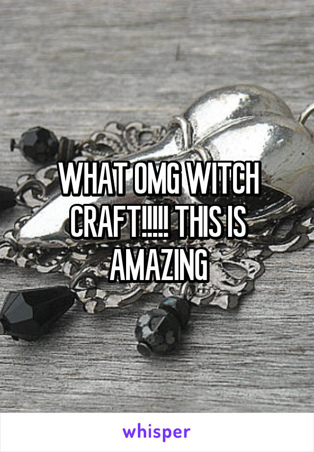 WHAT OMG WITCH CRAFT!!!!! THIS IS AMAZING