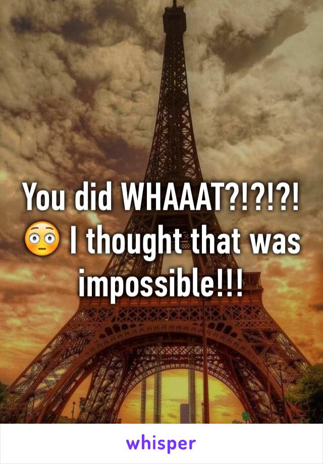 You did WHAAAT?!?!?! 😳 I thought that was impossible!!!