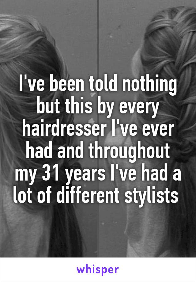 I've been told nothing but this by every hairdresser I've ever had and throughout my 31 years I've had a lot of different stylists 