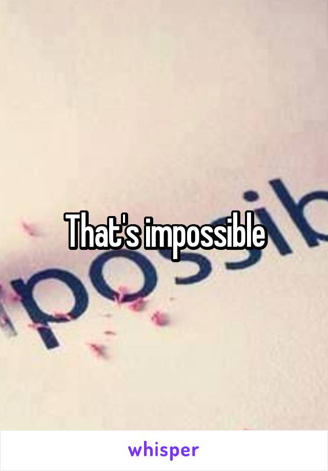 That's impossible